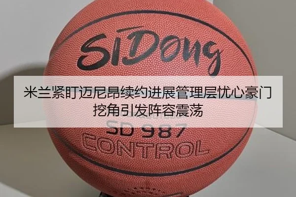 米兰紧盯迈尼昂续约进展管理层忧心豪门挖角引发阵容震荡